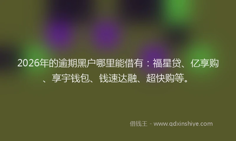 2026年的逾期黑户哪里能借有：福星贷、亿享购、享宇钱包、钱速达融、超快购等。