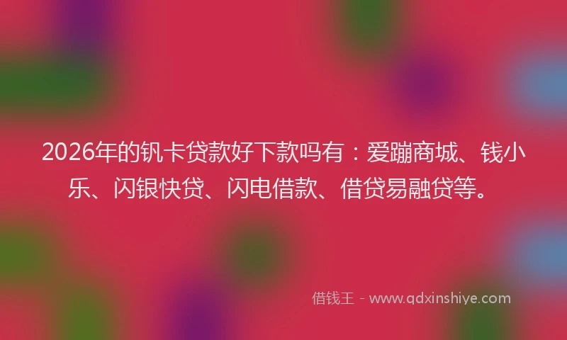 2026年的钒卡贷款好下款吗有:爱蹦商城、钱小乐、闪银快贷、闪电借款、借贷易融贷等。