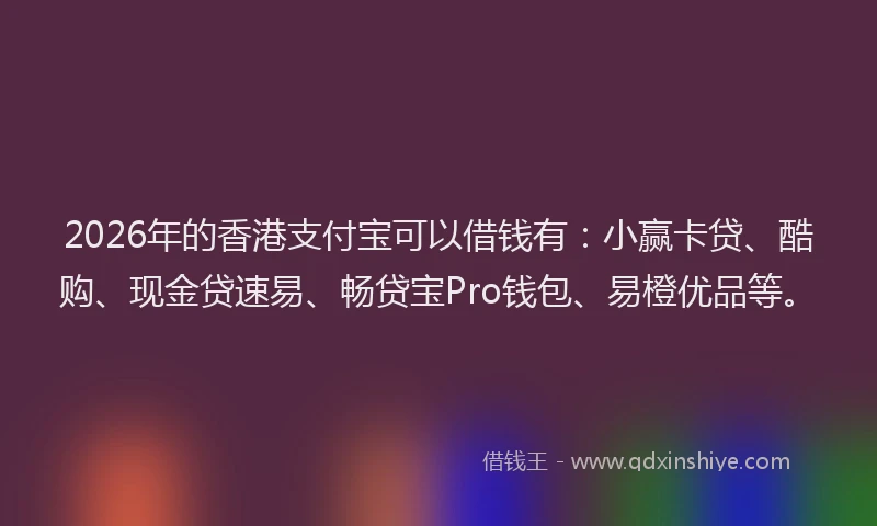 2026年的香港支付宝可以借钱有：小赢卡贷、酷购、现金贷速易、畅贷宝Pro钱包、易橙优品等。