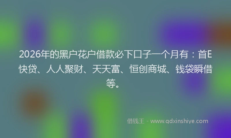 2026年的黑户花户借款必下口子一个月有：首E快贷、人人聚财、天天富、恒创商城、钱袋瞬借等。