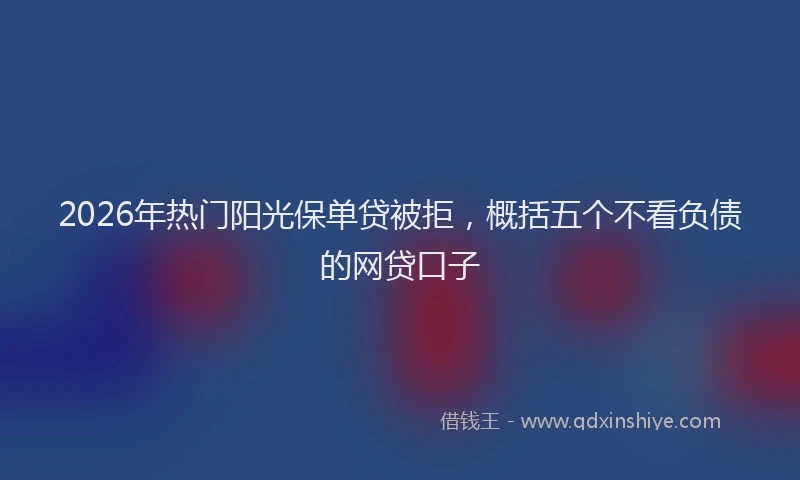 2026年热门阳光保单贷被拒，概括五个不看负债的网贷口子