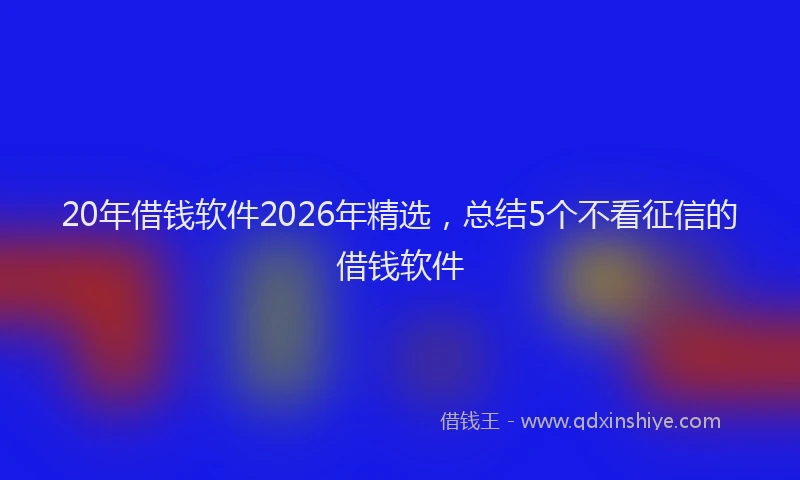 20年借钱软件2026年精选，总结5个不看征信的借钱软件