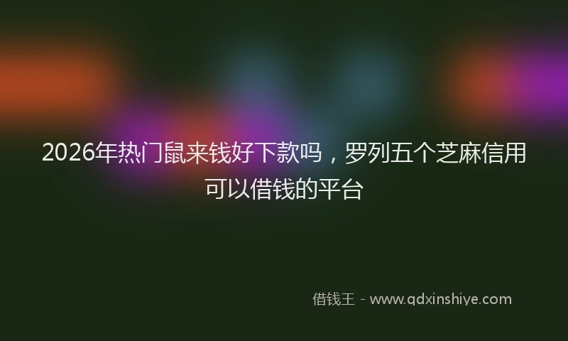2026年热门鼠来钱好下款吗,罗列五个芝麻信用可以借钱的平台