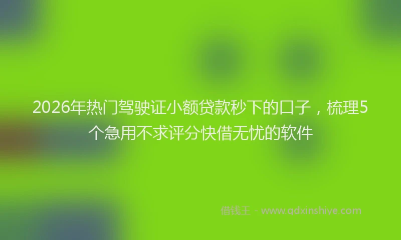2026年热门驾驶证小额贷款秒下的口子，梳理5个急用不求评分快借无忧的软件