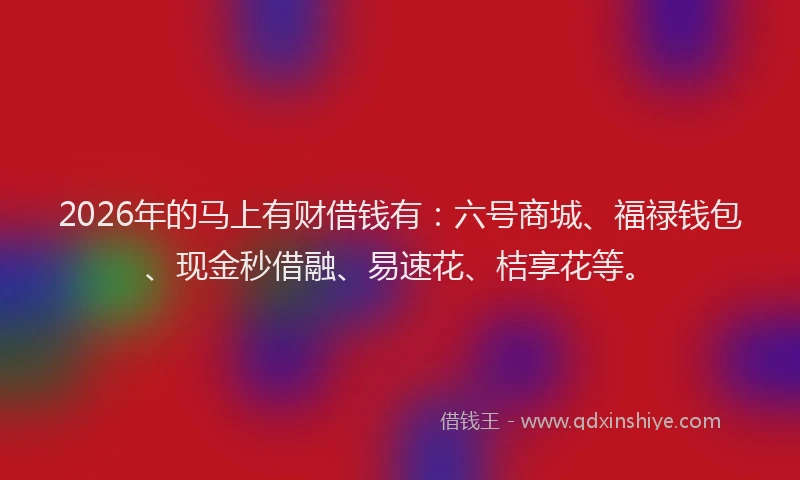 2026年的马上有财借钱有：六号商城、福禄钱包、现金秒借融、易速花、桔享花等。
