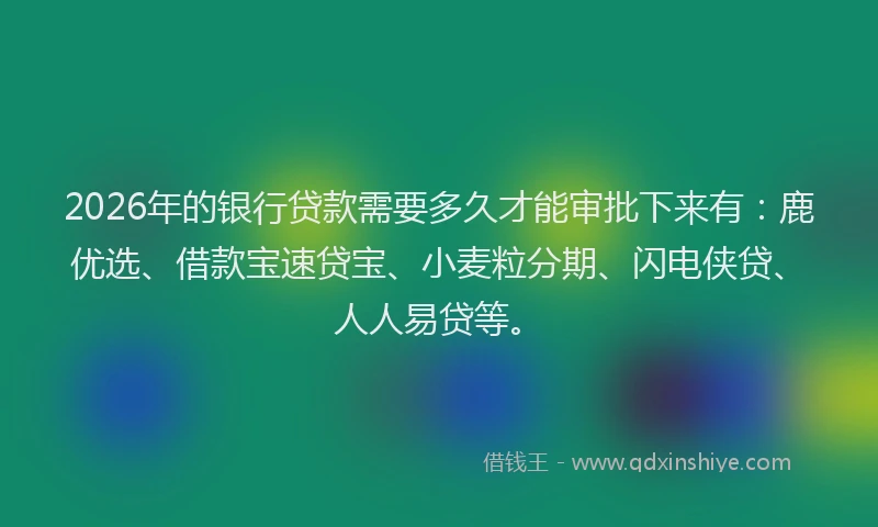 2026年的银行贷款需要多久才能审批下来有：鹿优选、借款宝速贷宝、小麦粒分期、闪电侠贷、人人易贷等。
