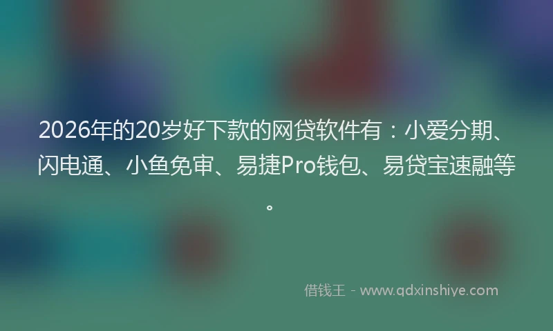 2026年的20岁好下款的网贷软件有：小爱分期、闪电通、小鱼免审、易捷Pro钱包、易贷宝速融等。