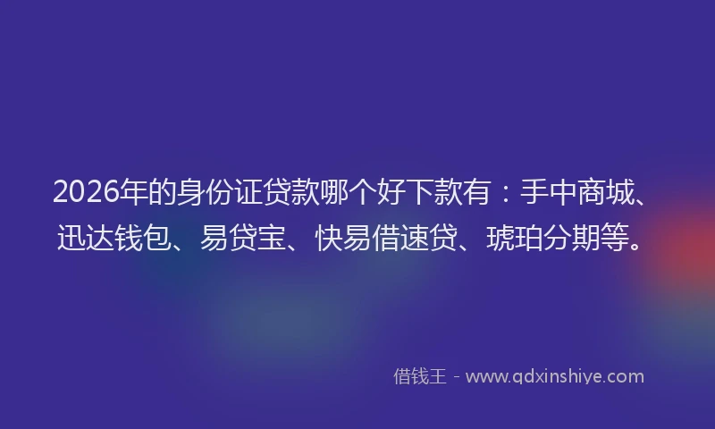 2026年的身份证贷款哪个好下款有：手中商城、迅达钱包、易贷宝、快易借速贷、琥珀分期等。