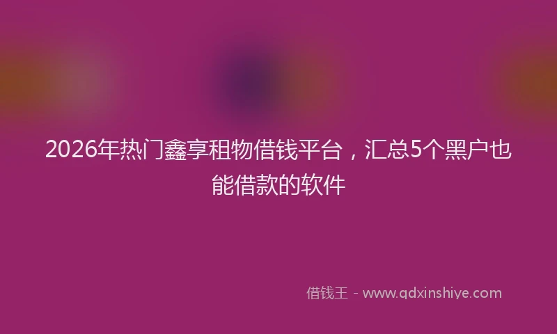 2026年热门鑫享租物借钱平台，汇总5个黑户也能借款的软件
