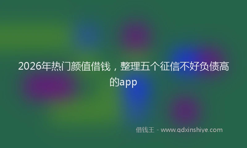2026年热门颜值借钱，整理五个征信不好负债高的app