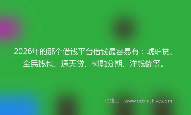 2026年的那个借钱平台借钱最容易有：琥珀贷、全民钱包、通天贷、树融分期、洋钱罐等。
