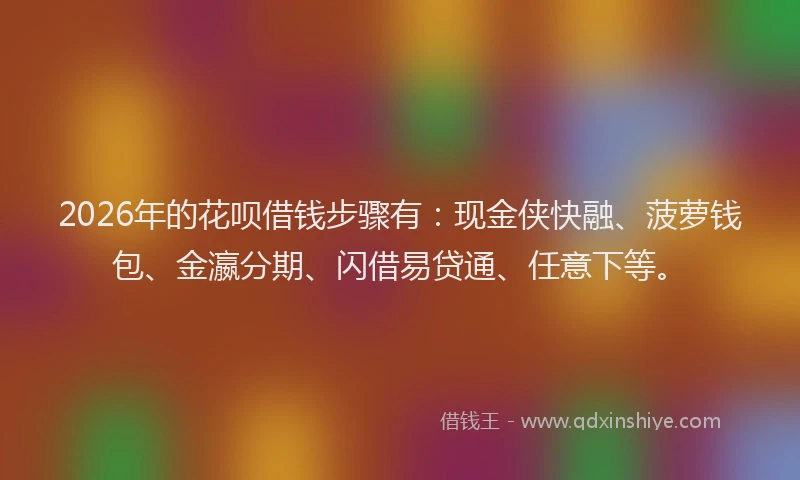 2026年的花呗借钱步骤有：现金侠快融、菠萝钱包、金瀛分期、闪借易贷通、任意下等。