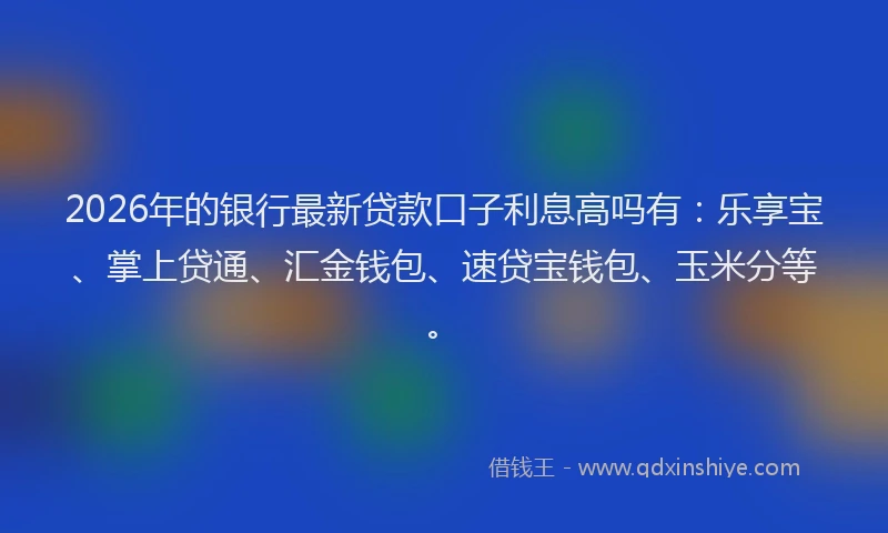2026年的银行最新贷款口子利息高吗有：乐享宝、掌上贷通、汇金钱包、速贷宝钱包、玉米分等。