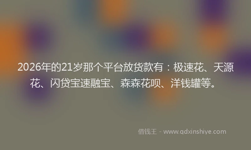 2026年的21岁那个平台放货款有：极速花、天源花、闪贷宝速融宝、森森花呗、洋钱罐等。