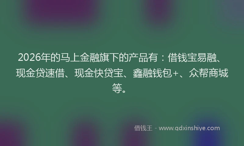 2026年的马上金融旗下的产品有：借钱宝易融、现金贷速借、现金快贷宝、鑫融钱包+、众帮商城等。