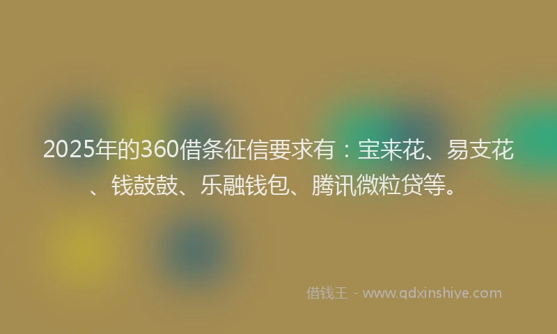 2025年的360借条征信要求有：宝来花、易支花、钱鼓鼓、乐融钱包、腾讯微粒贷等。