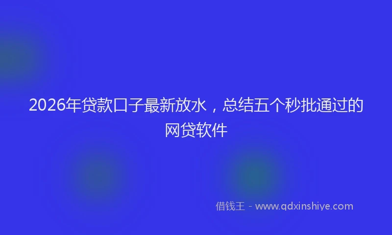 2026年贷款口子最新放水，总结五个秒批通过的网贷软件