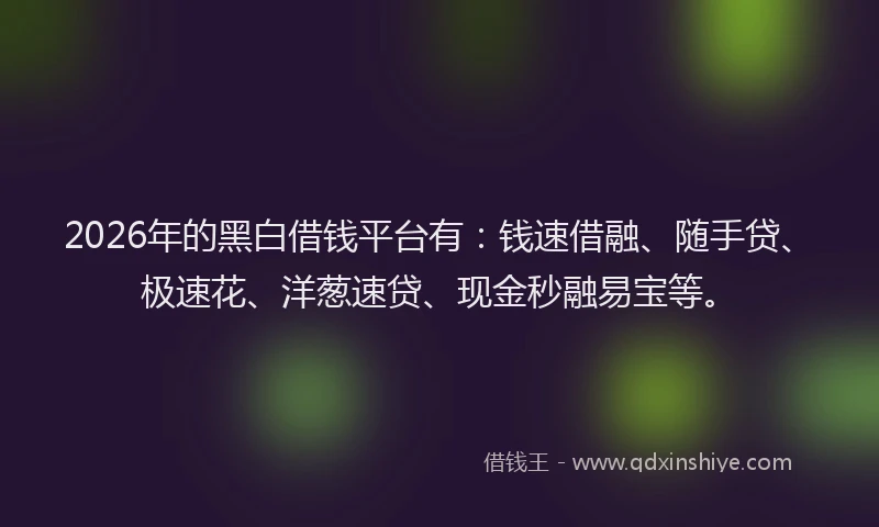2026年的黑白借钱平台有：钱速借融、随手贷、极速花、洋葱速贷、现金秒融易宝等。