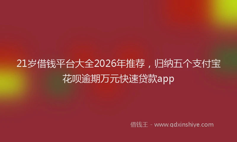 21岁借钱平台大全2026年推荐，归纳五个支付宝花呗逾期万元快速贷款app