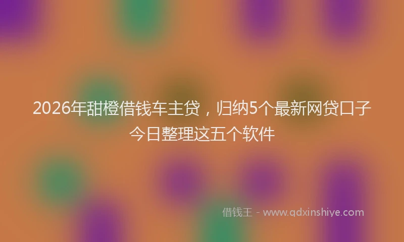 2026年甜橙借钱车主贷，归纳5个最新网贷口子今日整理这五个软件