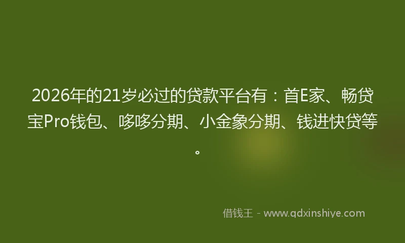 2026年的21岁必过的贷款平台有：首E家、畅贷宝Pro钱包、哆哆分期、小金象分期、钱进快贷等。