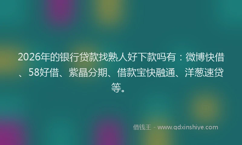 2026年的银行贷款找熟人好下款吗有：微博快借、58好借、紫晶分期、借款宝快融通、洋葱速贷等。