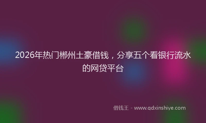 2026年热门郴州土豪借钱，分享五个看银行流水的网贷平台