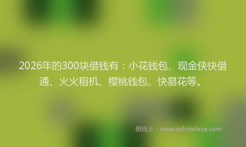 2026年的300块借钱有:小花钱包、现金侠快借通、火火租机、樱桃钱包、快易花等。