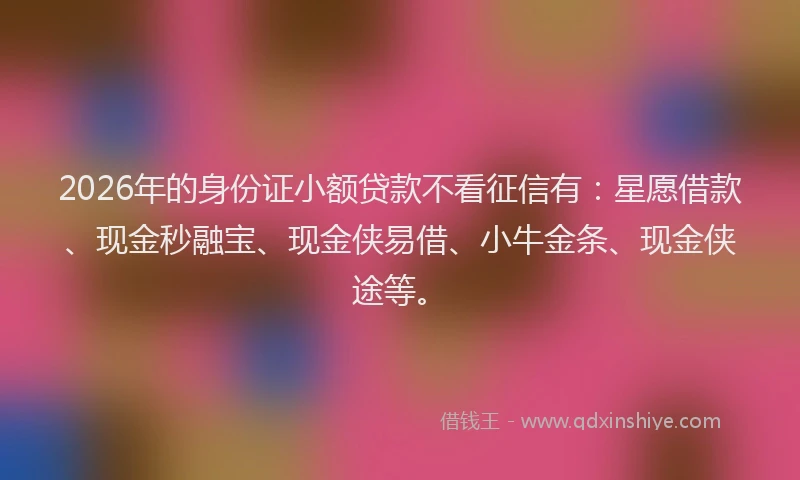2026年的身份证小额贷款不看征信有：星愿借款、现金秒融宝、现金侠易借、小牛金条、现金侠途等。