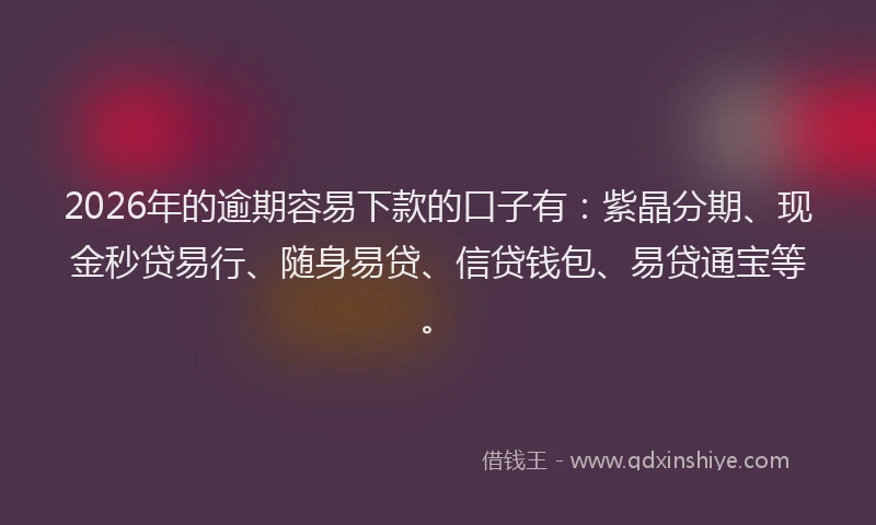 2026年的逾期容易下款的口子有：紫晶分期、现金秒贷易行、随身易贷、信贷钱包、易贷通宝等。