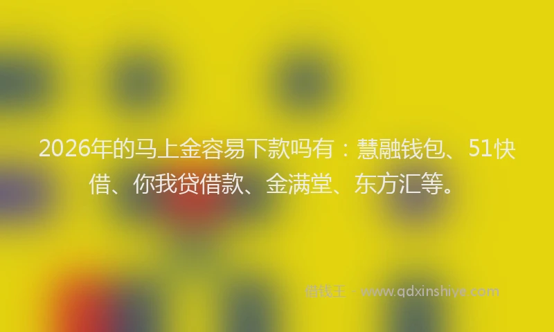 2026年的马上金容易下款吗有:慧融钱包、51快借、你我贷借款、金满堂、东方汇等。