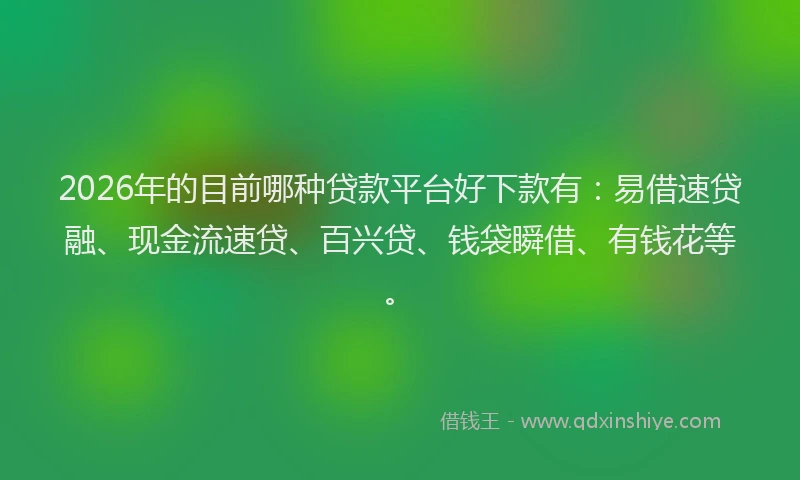 2026年的目前哪种贷款平台好下款有：易借速贷融、现金流速贷、百兴贷、钱袋瞬借、有钱花等。