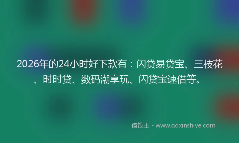 2026年的24小时好下款有：闪贷易贷宝、三枝花、时时贷、数码潮享玩、闪贷宝速借等。
