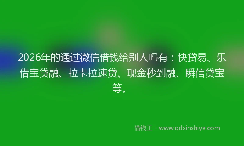 2026年的通过微信借钱给别人吗有：快贷易、乐借宝贷融、拉卡拉速贷、现金秒到融、瞬信贷宝等。