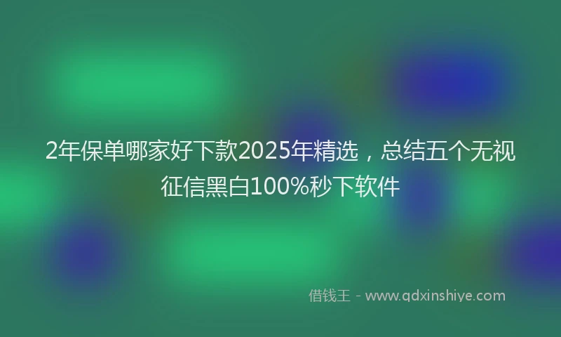 2年保单哪家好下款2025年精选，总结五个无视征信黑白100%秒下软件