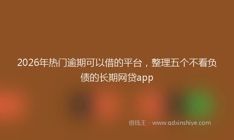 2026年热门逾期可以借的平台，整理五个不看负债的长期网贷app