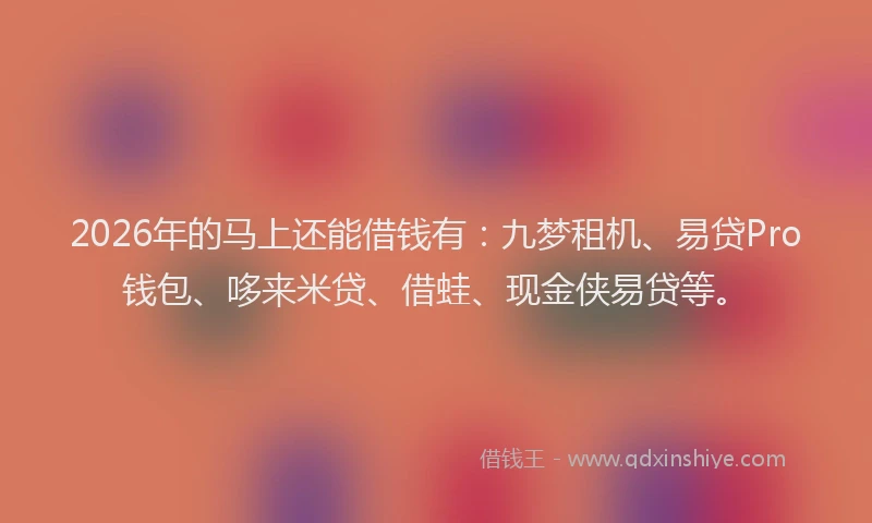 2026年的马上还能借钱有:九梦租机、易贷Pro钱包、哆来米贷、借蛙、现金侠易贷等。
