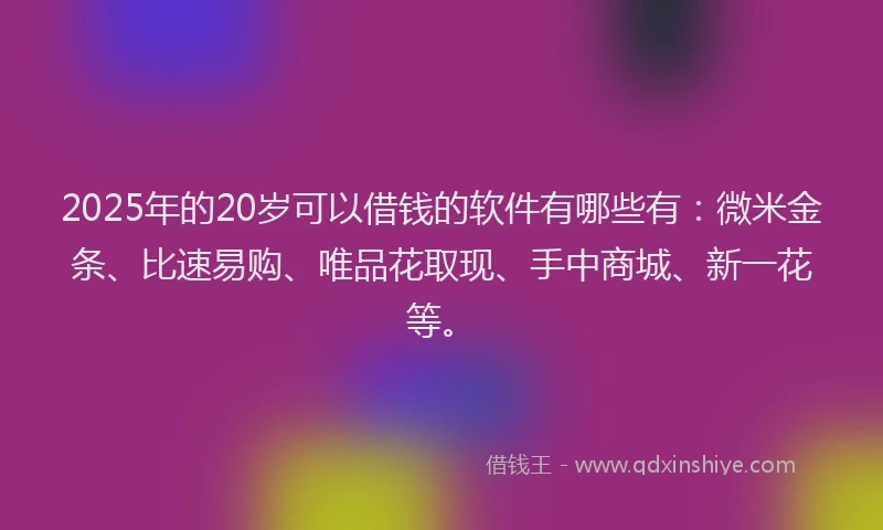 2025年的20岁可以借钱的软件有哪些有：微米金条、比速易购、唯品花取现、手中商城、新一花等。
