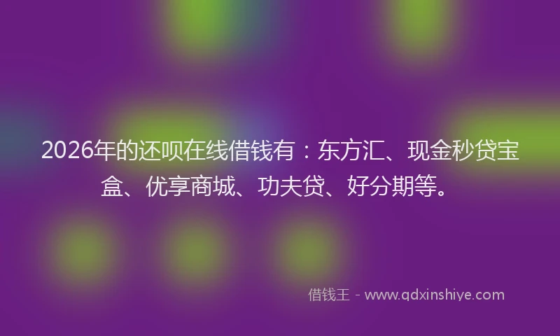 2026年的还呗在线借钱有：东方汇、现金秒贷宝盒、优享商城、功夫贷、好分期等。