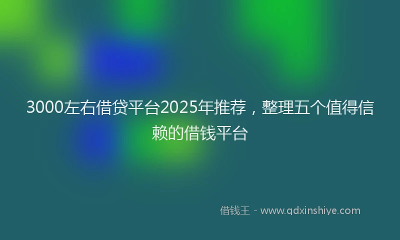 3000左右借贷平台2025年推荐，整理五个值得信赖的借钱平台