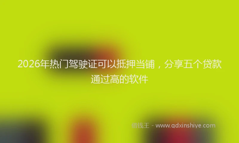 2026年热门驾驶证可以抵押当铺，分享五个贷款通过高的软件