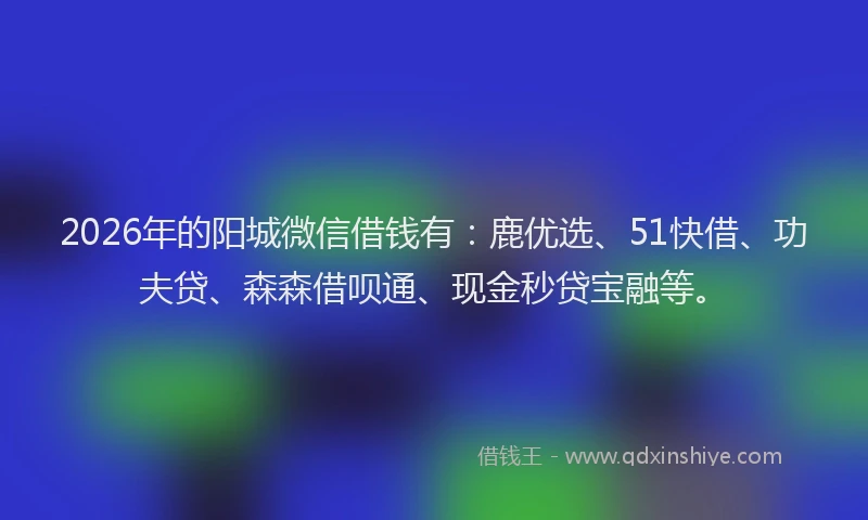 2026年的阳城微信借钱有：鹿优选、51快借、功夫贷、森森借呗通、现金秒贷宝融等。