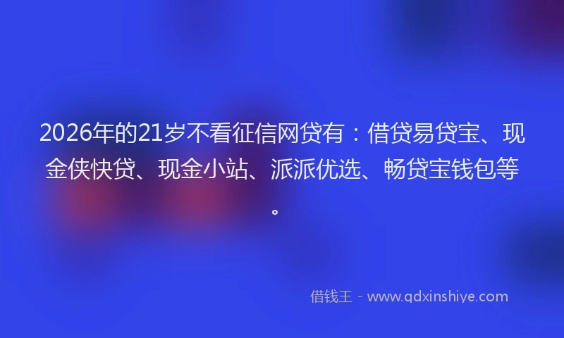 2026年的21岁不看征信网贷有：借贷易贷宝、现金侠快贷、现金小站、派派优选、畅贷宝钱包等。