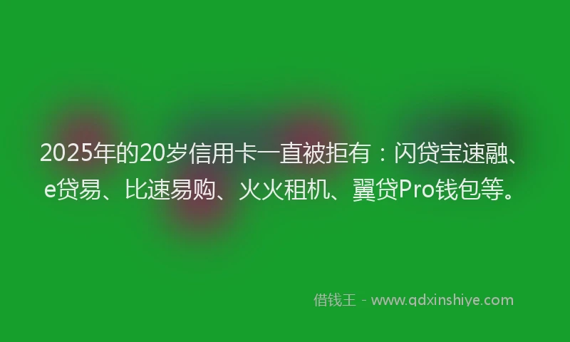 2025年的20岁信用卡一直被拒有：闪贷宝速融、e贷易、比速易购、火火租机、翼贷Pro钱包等。