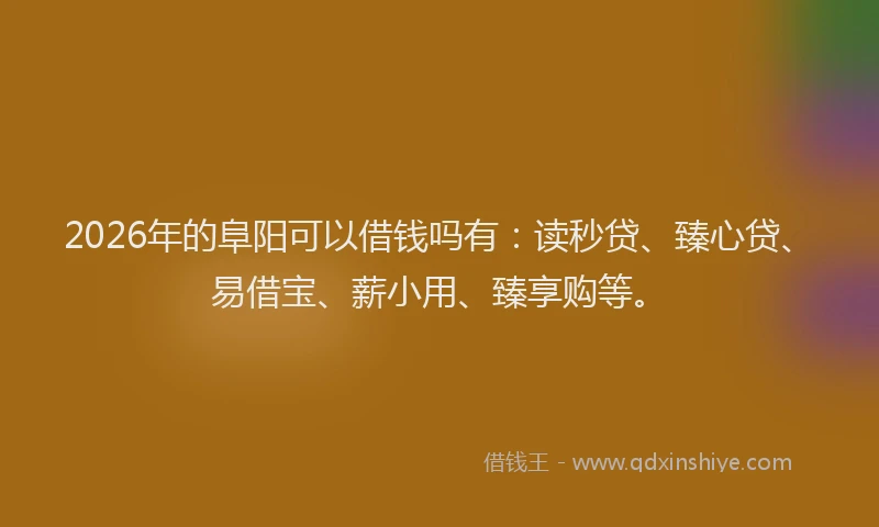 2026年的阜阳可以借钱吗有：读秒贷、臻心贷、易借宝、薪小用、臻享购等。