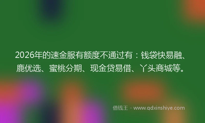 2026年的速金服有额度不通过有:钱袋快易融、鹿优选、蜜桃分期、现金贷易借、丫头商城等。