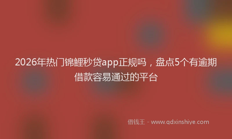 2026年热门锦鲤秒贷app正规吗，盘点5个有逾期借款容易通过的平台