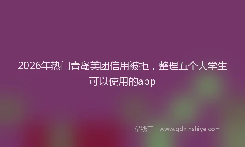 2026年热门青岛美团信用被拒，整理五个大学生可以使用的app