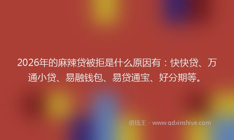 2026年的麻辣贷被拒是什么原因有：快快贷、万通小贷、易融钱包、易贷通宝、好分期等。