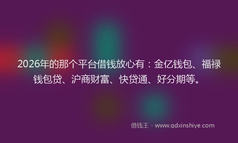 2026年的那个平台借钱放心有：金亿钱包、福禄钱包贷、沪商财富、快贷通、好分期等。